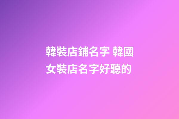 韓裝店鋪名字 韓國女裝店名字好聽的-第1張-店鋪起名-玄機派